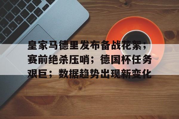 皇家马德里发布备战花絮；赛前绝杀压哨；德国杯任务艰巨；数据趋势出现新变化的简单介绍-超凡电竞lol
