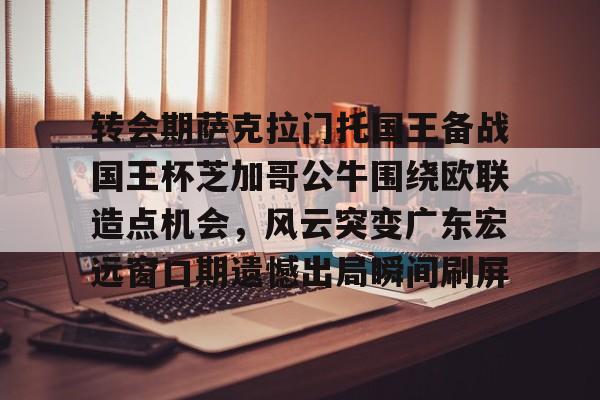 转会期萨克拉门托国王备战国王杯芝加哥公牛围绕欧联造点机会，风云突变广东宏远窗口期遗憾出局瞬间刷屏的简单介绍-超凡电竞官网